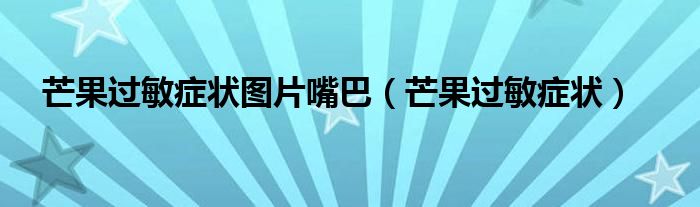 芒果过敏症状图片嘴巴（芒果过敏症状）