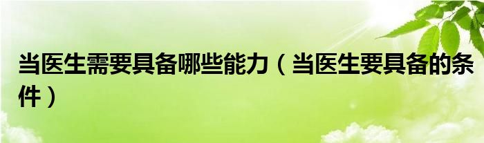 当医生需要具备哪些能力（当医生要具备的条件）