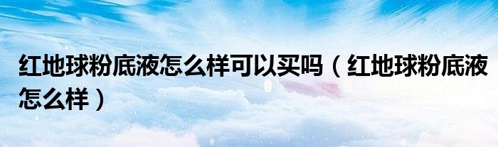 红地球粉底液怎么样可以买吗（红地球粉底液怎么样）