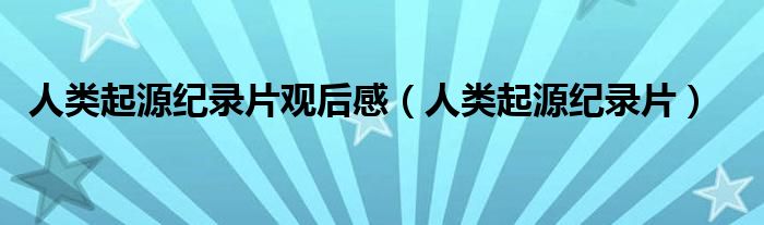 人类起源纪录片观后感（人类起源纪录片）