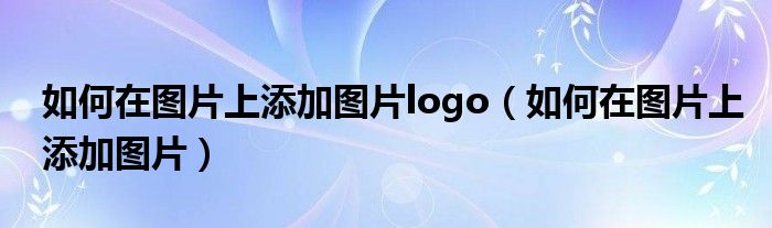 如何在图片上添加图片logo（如何在图片上添加图片）