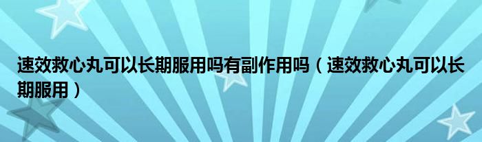 速效救心丸可以长期服用吗有副作用吗（速效救心丸可以长期服用）