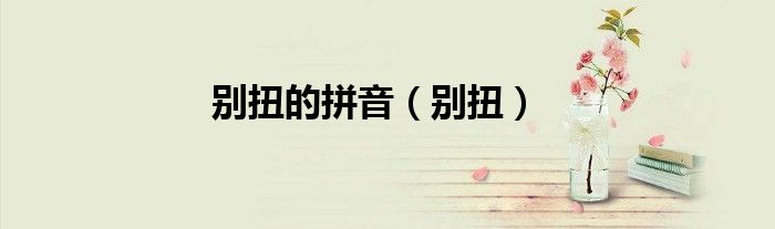 别扭的拼音（别扭）
