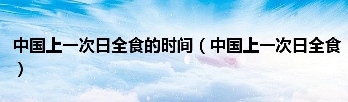 中国上一次日全食的时间（中国上一次日全食）