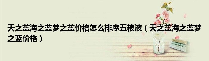 天之蓝海之蓝梦之蓝价格怎么排序五粮液（天之蓝海之蓝梦之蓝价格）