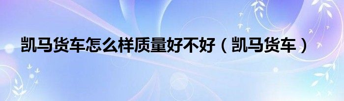凯马货车怎么样质量好不好（凯马货车）