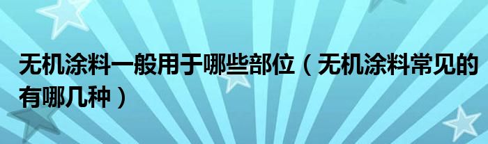 无机涂料一般用于哪些部位（无机涂料常见的有哪几种）