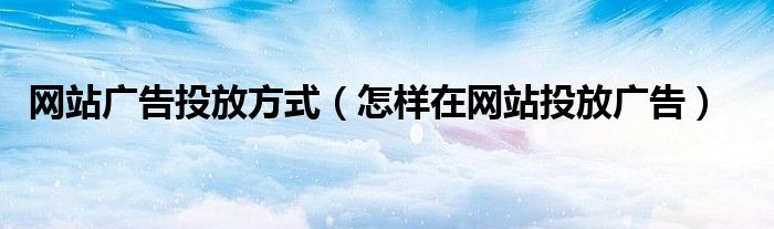 网站广告投放方式（怎样在网站投放广告）