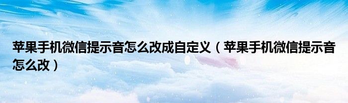 苹果手机微信提示音怎么改成自定义（苹果手机微信提示音怎么改）