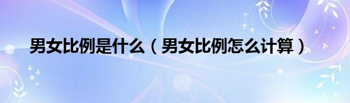 男女比例是什么（男女比例怎么计算）