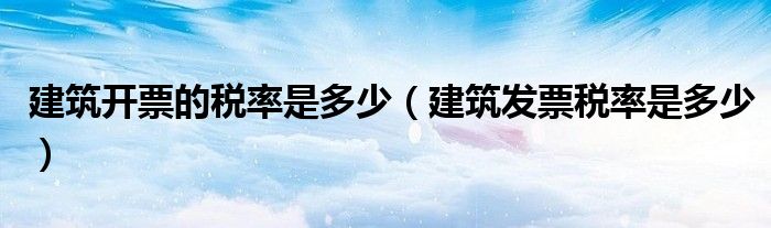 建筑开票的税率是多少（建筑发票税率是多少）