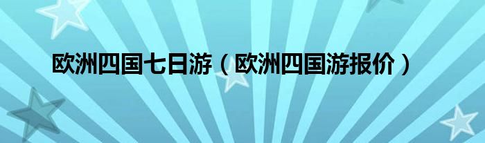 欧洲四国七日游（欧洲四国游报价）