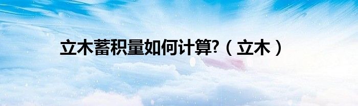 立木蓄积量如何计算?（立木）