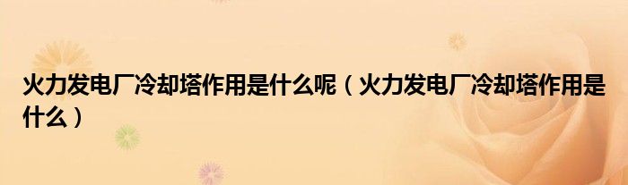 火力发电厂冷却塔作用是什么呢（火力发电厂冷却塔作用是什么）