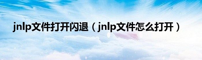 jnlp文件打开闪退（jnlp文件怎么打开）