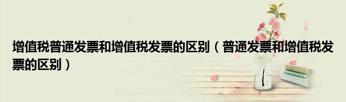 增值税普通发票和增值税发票的区别（普通发票和增值税发票的区别）