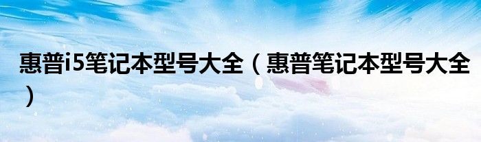 惠普i5笔记本型号大全（惠普笔记本型号大全）