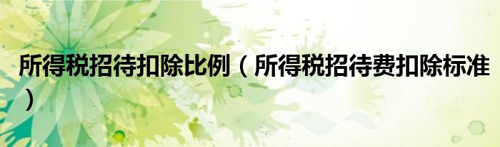 所得税招待扣除比例（所得税招待费扣除标准）