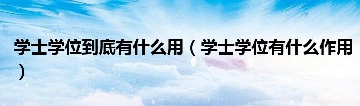 学士学位到底有什么用（学士学位有什么作用）