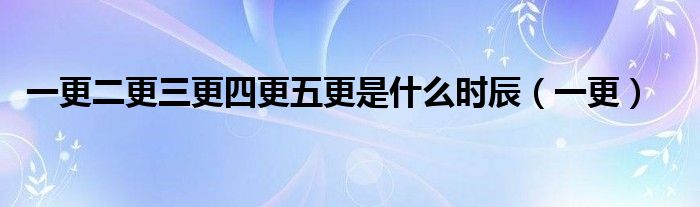 一更二更三更四更五更是什么时辰（一更）