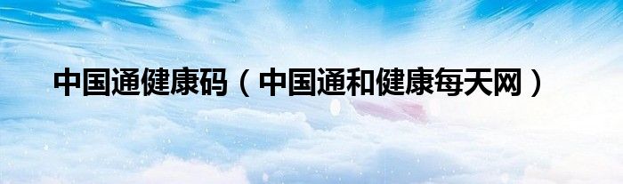 中国通健康码（中国通和健康每天网）