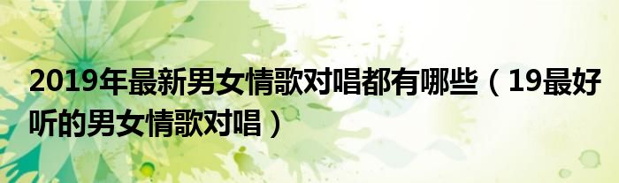 2019年最新男女情歌对唱都有哪些（19最好听的男女情歌对唱）