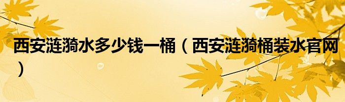 西安涟漪水多少钱一桶（西安涟漪桶装水官网）