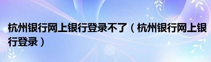 杭州银行网上银行登录不了（杭州银行网上银行登录）