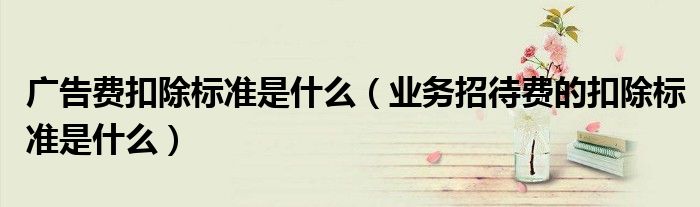 广告费扣除标准是什么（业务招待费的扣除标准是什么）