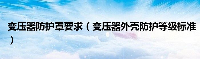 变压器防护罩要求（变压器外壳防护等级标准）