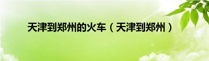 天津到郑州的火车（天津到郑州）