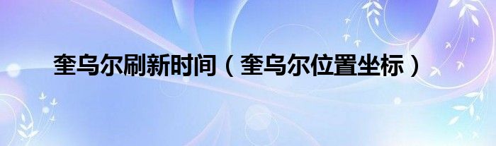 奎乌尔刷新时间（奎乌尔位置坐标）