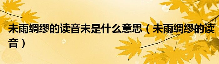 未雨绸缪的读音末是什么意思（未雨绸缪的读音）