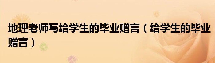地理老师写给学生的毕业赠言（给学生的毕业赠言）