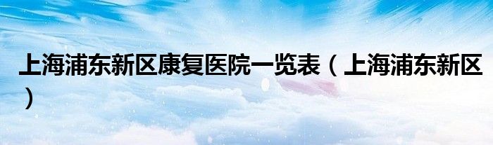 上海浦东新区康复医院一览表（上海浦东新区）