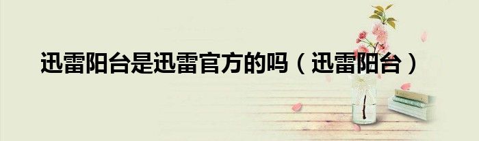迅雷阳台是迅雷官方的吗（迅雷阳台）