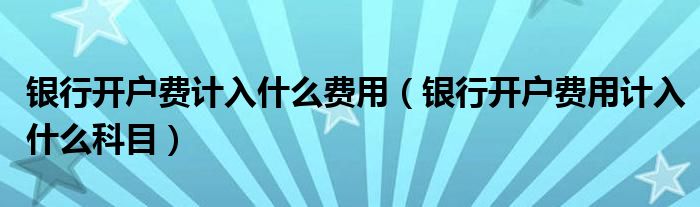 银行开户费计入什么费用（银行开户费用计入什么科目）