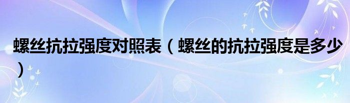 螺丝抗拉强度对照表（螺丝的抗拉强度是多少）