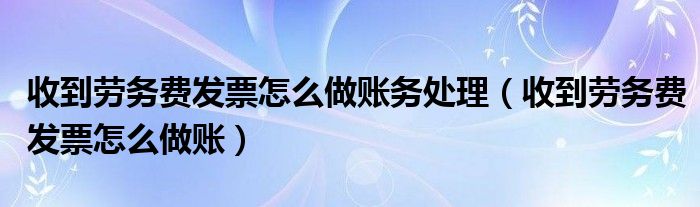 收到劳务费发票怎么做账务处理（收到劳务费发票怎么做账）