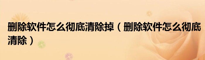 删除软件怎么彻底清除掉（删除软件怎么彻底清除）