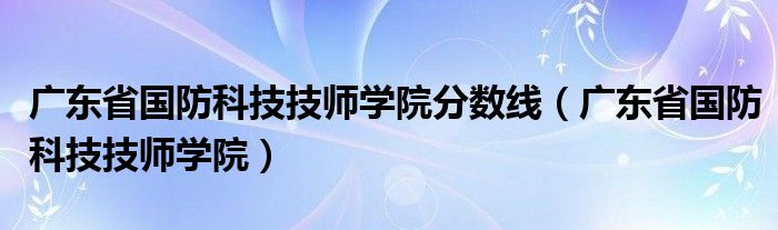 广东省国防科技技师学院分数线（广东省国防科技技师学院）