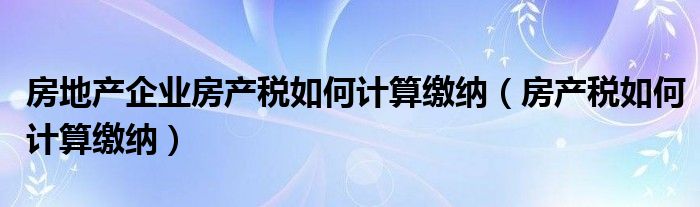 房地产企业房产税如何计算缴纳（房产税如何计算缴纳）