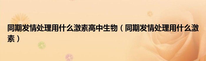 同期发情处理用什么激素高中生物（同期发情处理用什么激素）