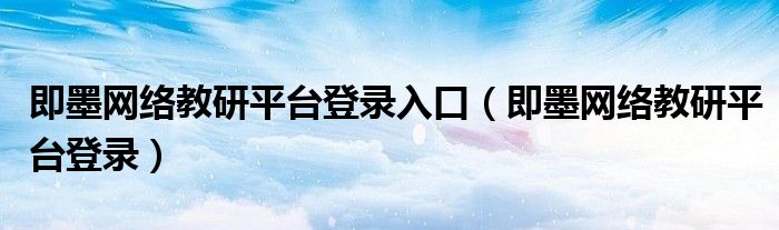 即墨网络教研平台登录入口（即墨网络教研平台登录）