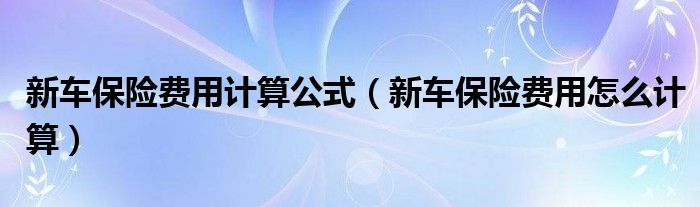 新车保险费用计算公式（新车保险费用怎么计算）
