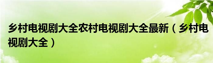 乡村电视剧大全农村电视剧大全最新（乡村电视剧大全）