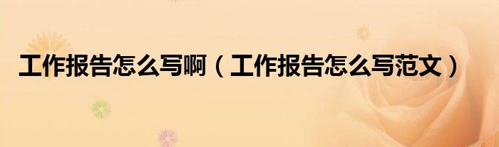 工作报告怎么写啊（工作报告怎么写范文）