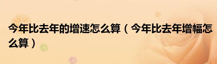 今年比去年的增速怎么算（今年比去年增幅怎么算）