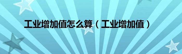 工业增加值怎么算（工业增加值）