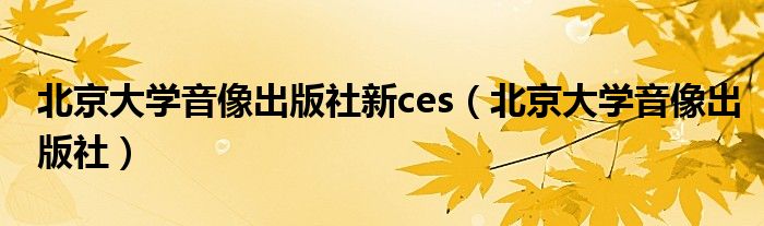 北京大学音像出版社新ces（北京大学音像出版社）